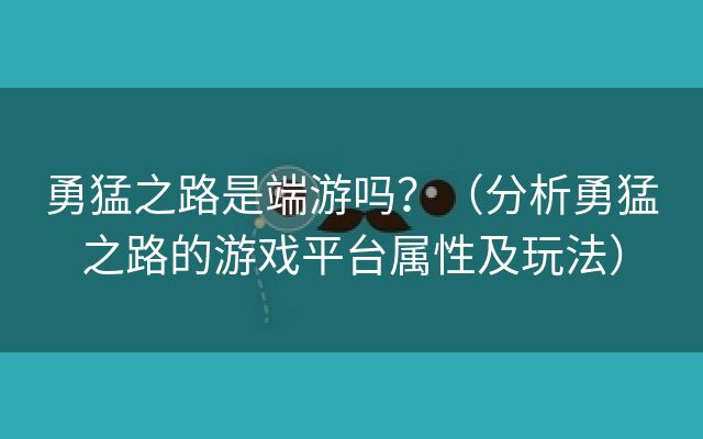 勇猛之路是端游吗？（分析勇猛之路的游戏平台属性及玩法）