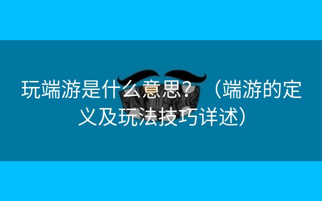 玩端游是什么意思？（端游的定义及玩法技巧详述）