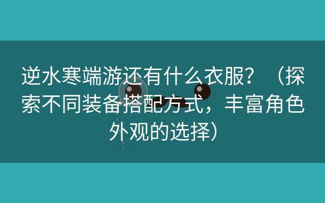 逆水寒端游还有什么衣服？（探索不同装备搭配方式，丰富角色外观的选择）