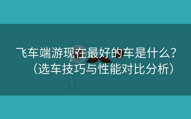 飞车端游现在最好的车是什么？（选车技巧与性能对比分析）