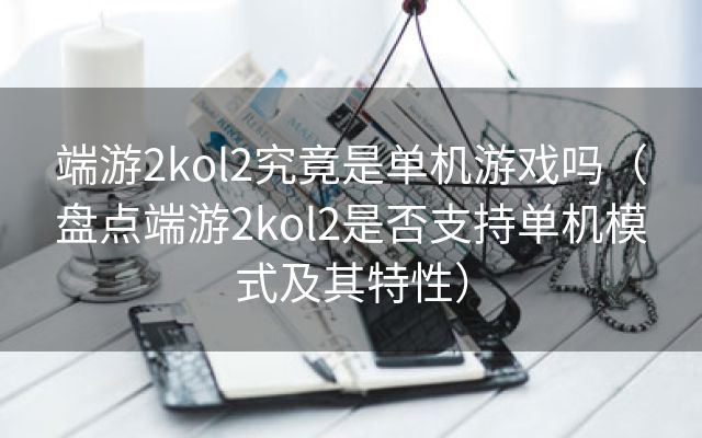 端游2kol2究竟是单机游戏吗（盘点端游2kol2是否支持单机模式及其特性）