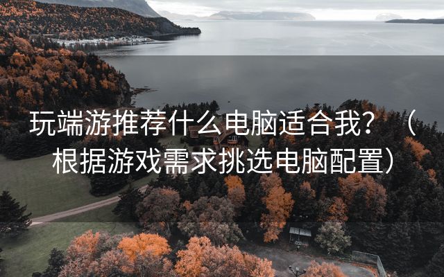 玩端游推荐什么电脑适合我？（根据游戏需求挑选电脑配置）