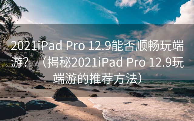 2021iPad Pro 12.9能否顺畅玩端游？（揭秘2021iPad Pro 12.9玩端游的推荐方法）