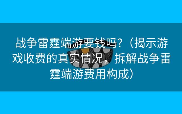 战争雷霆端游要钱吗?（揭示游戏收费的真实情况，拆解战争雷霆端游费用构成）