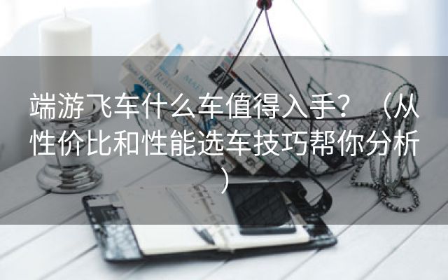 端游飞车什么车值得入手？（从性价比和性能选车技巧帮你分析）