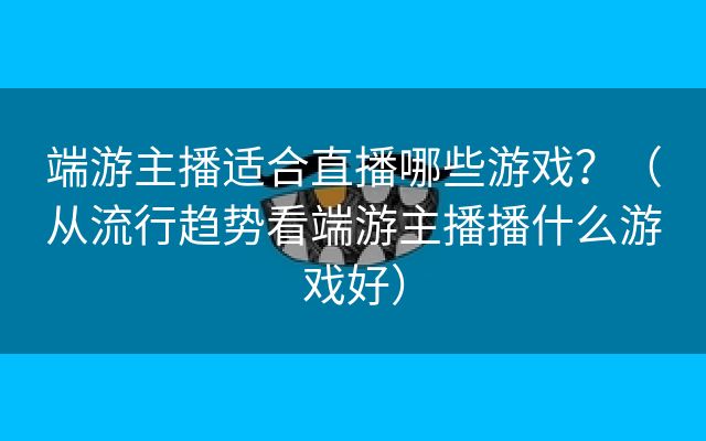 端游主播适合直播哪些游戏？（从流行趋势看端游主播播什么游戏好）