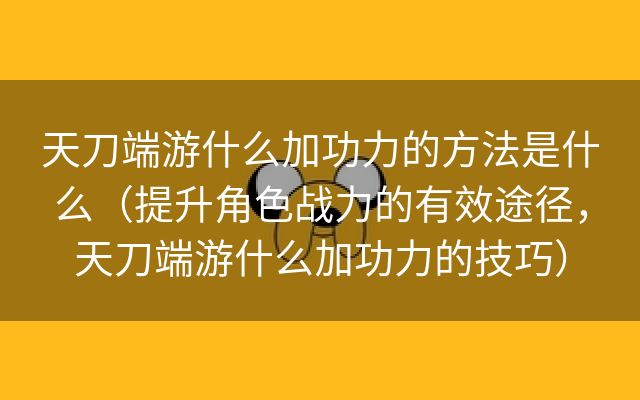 天刀端游什么加功力的方法是什么（提升角色战力的有效途径，天刀端游什么加功力的技巧）