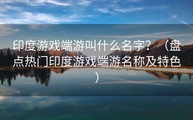 印度游戏端游叫什么名字？（盘点热门印度游戏端游名称及特色）