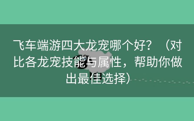 飞车端游四大龙宠哪个好？（对比各龙宠技能与属性，帮助你做出最佳选择）