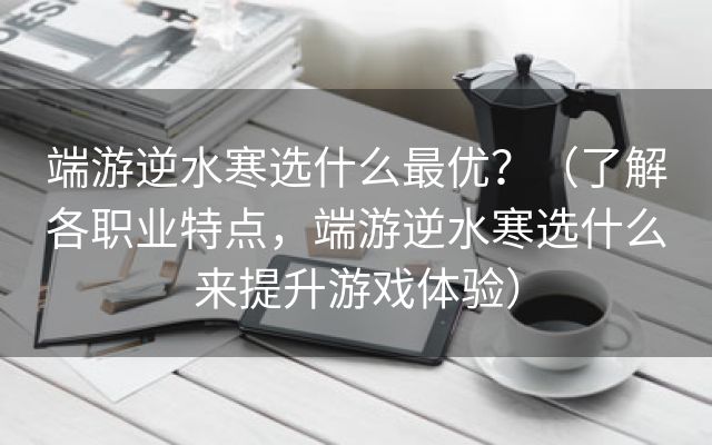 端游逆水寒选什么最优？（了解各职业特点，端游逆水寒选什么来提升游戏体验）