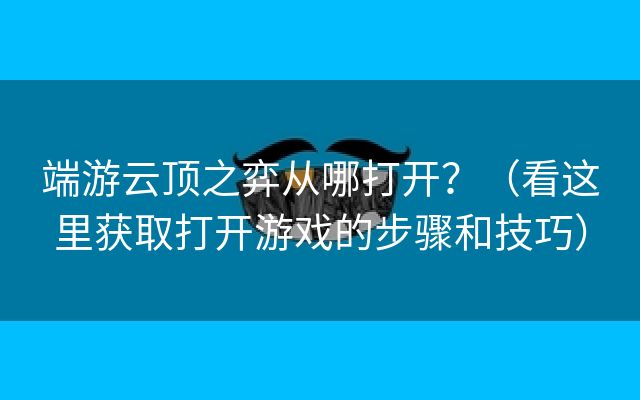 端游云顶之弈从哪打开？（看这里获取打开游戏的步骤和技巧）