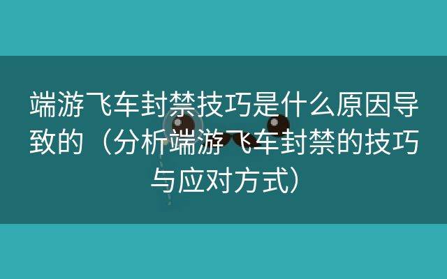 端游飞车封禁技巧是什么原因导致的（分析端游飞车封禁的技巧与应对方式）