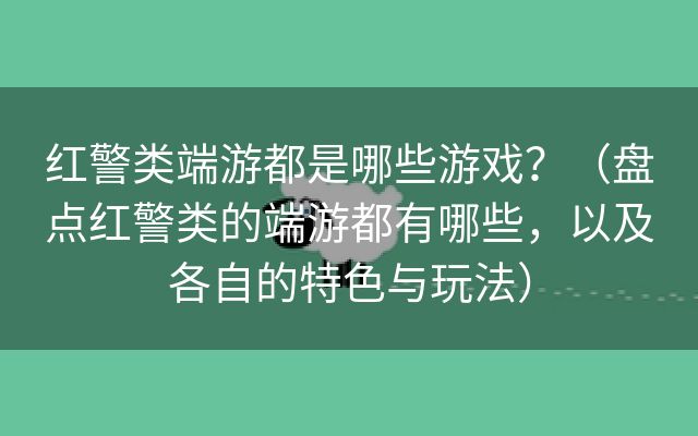 红警类端游都是哪些游戏？（盘点红警类的端游都有哪些，以及各自的特色与玩法）