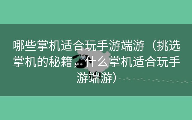 哪些掌机适合玩手游端游（挑选掌机的秘籍，什么掌机适合玩手游端游）