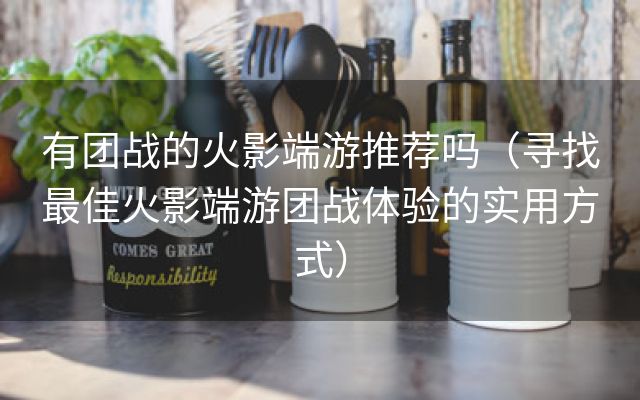 有团战的火影端游推荐吗（寻找最佳火影端游团战体验的实用方式）