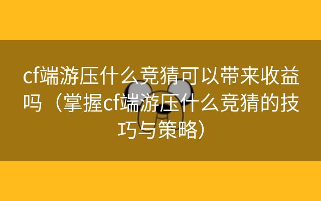 cf端游压什么竞猜可以带来收益吗（掌握cf端游压什么竞猜的技巧与策略）