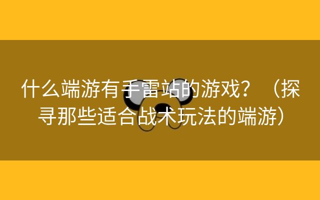 什么端游有手雷站的游戏？（探寻那些适合战术玩法的端游）