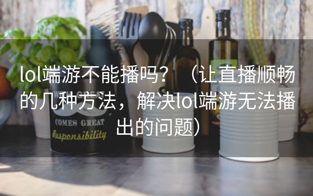 lol端游不能播吗？（让直播顺畅的几种方法，解决lol端游无法播出的问题）