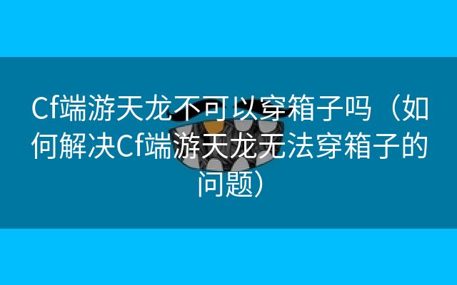 Cf端游天龙不可以穿箱子吗（如何解决Cf端游天龙无法穿箱子的问题）