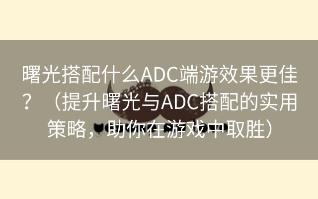 曙光搭配什么ADC端游效果更佳？（提升曙光与ADC搭配的实用策略，助你在游戏中取胜）