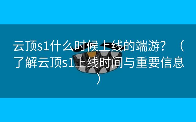 云顶s1什么时候上线的端游？（了解云顶s1上线时间与重要信息）