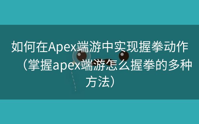 如何在Apex端游中实现握拳动作（掌握apex端游怎么握拳的多种方法）