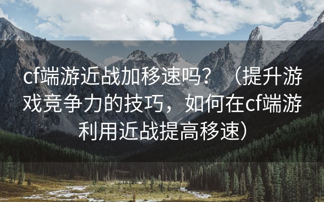 cf端游近战加移速吗？（提升游戏竞争力的技巧，如何在cf端游利用近战提高移速）