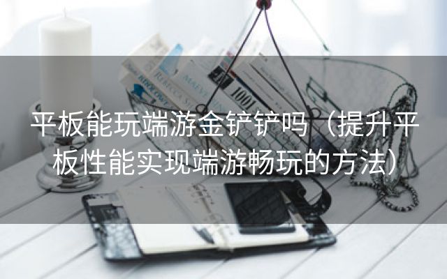 平板能玩端游金铲铲吗（提升平板性能实现端游畅玩的方法）