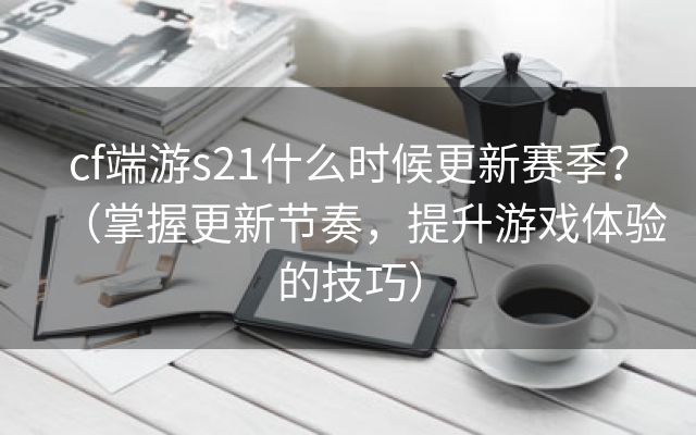 cf端游s21什么时候更新赛季？（掌握更新节奏，提升游戏体验的技巧）