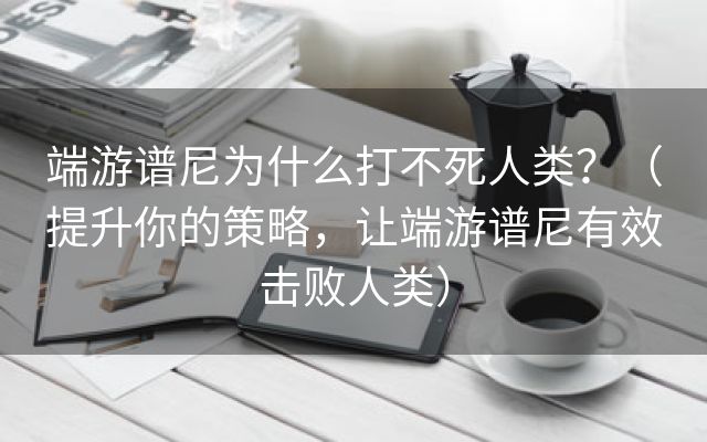 端游谱尼为什么打不死人类？（提升你的策略，让端游谱尼有效击败人类）