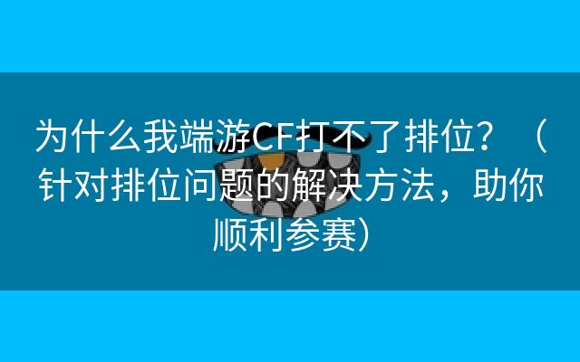 为什么我端游CF打不了排位？（针对排位问题的解决方法，助你顺利参赛）