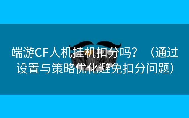 端游CF人机挂机扣分吗？（通过设置与策略优化避免扣分问题）