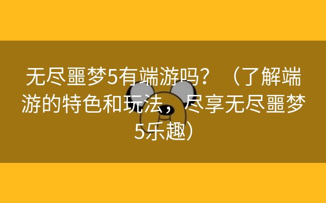 无尽噩梦5有端游吗？（了解端游的特色和玩法，尽享无尽噩梦5乐趣）