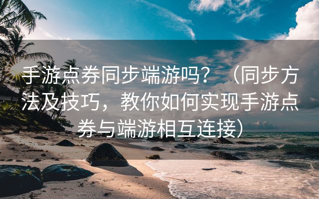 手游点券同步端游吗？（同步方法及技巧，教你如何实现手游点券与端游相互连接）