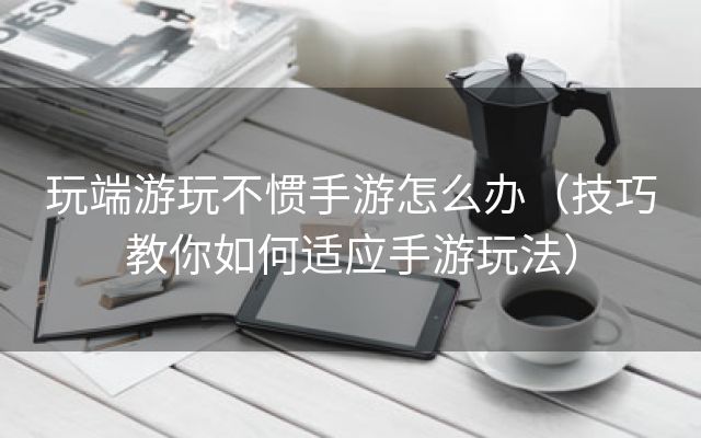 玩端游玩不惯手游怎么办（技巧教你如何适应手游玩法）