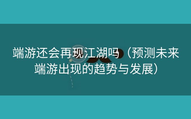 端游还会再现江湖吗（预测未来端游出现的趋势与发展）