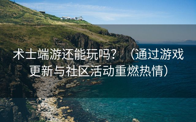 术士端游还能玩吗？（通过游戏更新与社区活动重燃热情）