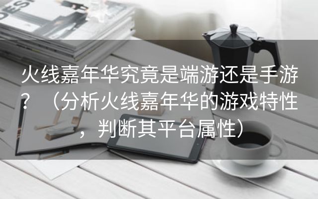 火线嘉年华究竟是端游还是手游？（分析火线嘉年华的游戏特性，判断其平台属性）