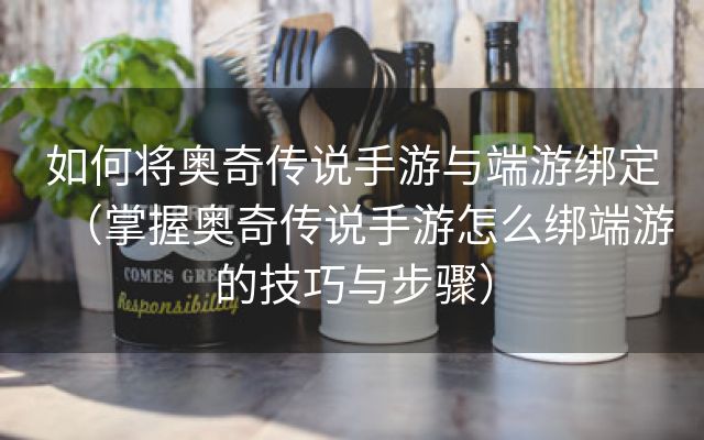 如何将奥奇传说手游与端游绑定（掌握奥奇传说手游怎么绑端游的技巧与步骤）