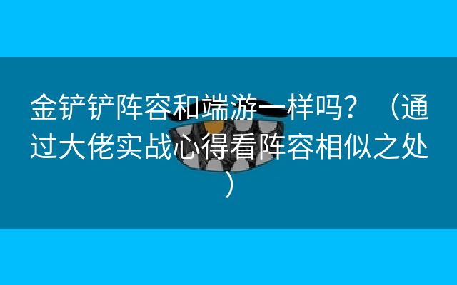 金铲铲阵容和端游一样吗？（通过大佬实战心得看阵容相似之处）