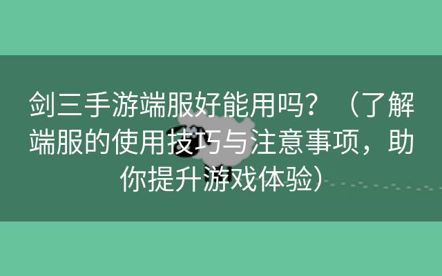 剑三手游端服好能用吗？（了解端服的使用技巧与注意事项，助你提升游戏体验）