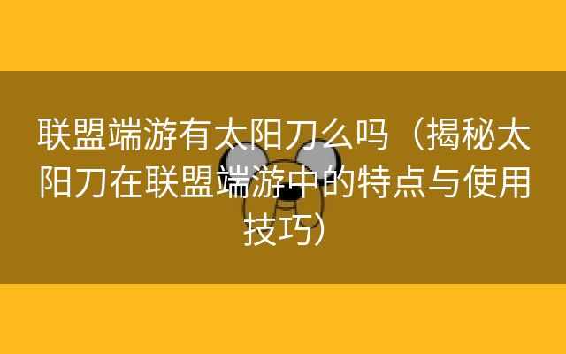 联盟端游有太阳刀么吗（揭秘太阳刀在联盟端游中的特点与使用技巧）