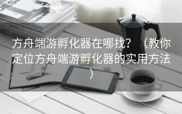 方舟端游孵化器在哪找？（教你定位方舟端游孵化器的实用方法）