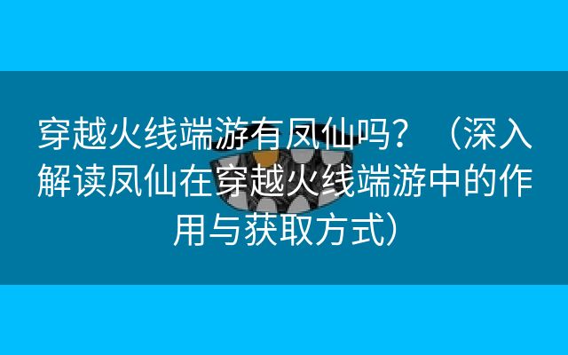 穿越火线端游有凤仙吗？（深入解读凤仙在穿越火线端游中的作用与获取方式）