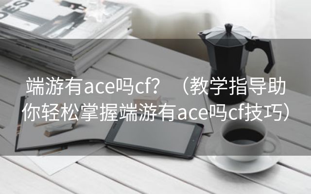 端游有ace吗cf？（教学指导助你轻松掌握端游有ace吗cf技巧）