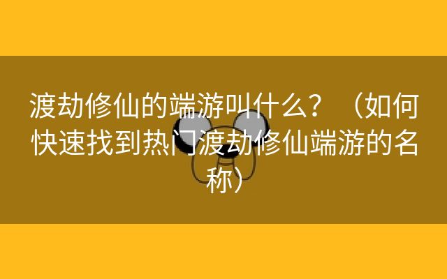 渡劫修仙的端游叫什么？（如何快速找到热门渡劫修仙端游的名称）