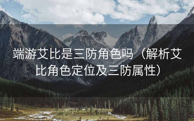 端游艾比是三防角色吗（解析艾比角色定位及三防属性）