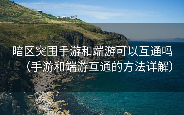 暗区突围手游和端游可以互通吗（手游和端游互通的方法详解）