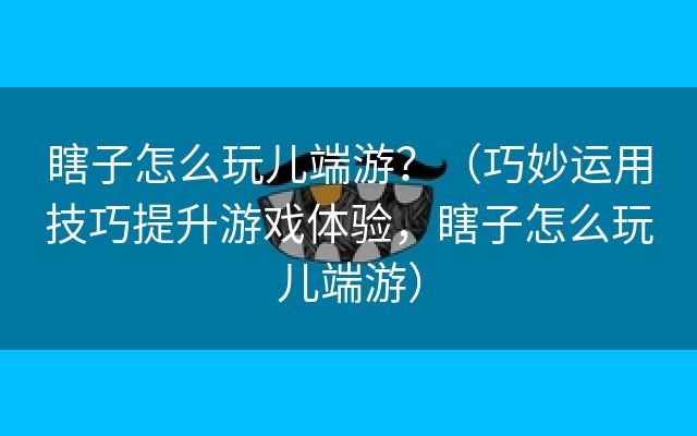 瞎子怎么玩儿端游？（巧妙运用技巧提升游戏体验，瞎子怎么玩儿端游）