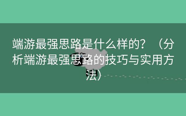 端游最强思路是什么样的？（分析端游最强思路的技巧与实用方法）